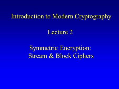 Introduction to Modern Cryptography Lecture 2 Symmetric Encryption: Stream & Block Ciphers.