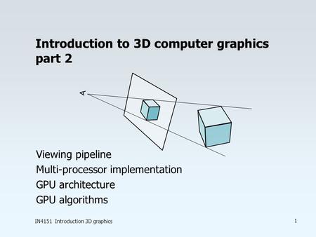 IN4151 Introduction 3D graphics 1 Introduction to 3D computer graphics part 2 Viewing pipeline Multi-processor implementation GPU architecture GPU algorithms.