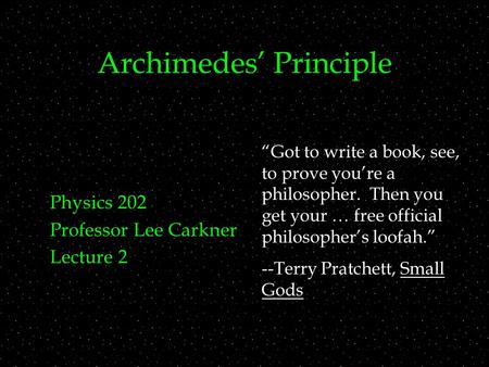 Archimedes’ Principle Physics 202 Professor Lee Carkner Lecture 2 “Got to write a book, see, to prove you’re a philosopher. Then you get your … free official.