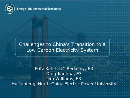 Challenges to China’s Transition to a Low Carbon Electricity System Fritz Kahrl, UC Berkeley, E3 Ding Jianhua, E3 Jim Williams, E3 Hu Junfeng, North China.