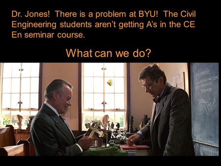 Dr. Jones! There is a problem at BYU! The Civil Engineering students aren’t getting A’s in the CE En seminar course. What can we do?