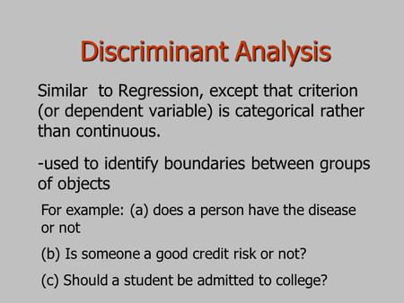 Discriminant Analysis Similar to Regression, except that criterion (or dependent variable) is categorical rather than continuous. -used to identify boundaries.