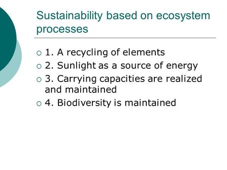 Sustainability based on ecosystem processes  1. A recycling of elements  2. Sunlight as a source of energy  3. Carrying capacities are realized and.