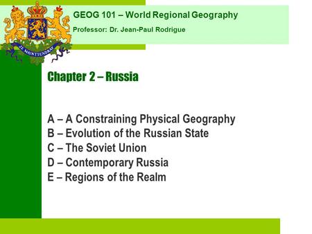 GEOG 101 – World Regional Geography Professor: Dr. Jean-Paul Rodrigue Chapter 2 – Russia A – A Constraining Physical Geography B – Evolution of the Russian.