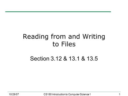 1 10/29/07CS150 Introduction to Computer Science 1 Reading from and Writing to Files Section 3.12 & 13.1 & 13.5.