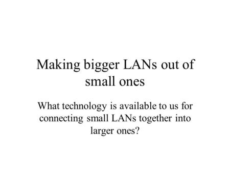 Making bigger LANs out of small ones What technology is available to us for connecting small LANs together into larger ones?