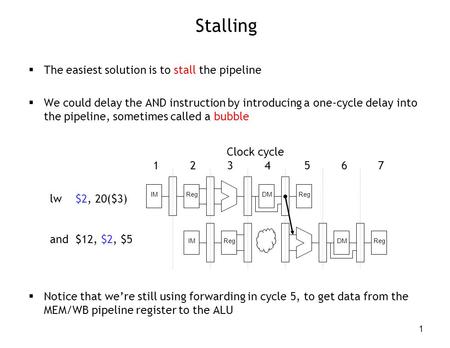 1 Stalling  The easiest solution is to stall the pipeline  We could delay the AND instruction by introducing a one-cycle delay into the pipeline, sometimes.