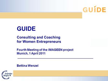 GUIDE Consulting and Coaching for Women Entrepreneurs Fourth Meeting of the IMAGEEN project Munich, 1 April 2011 Bettina Wenzel.