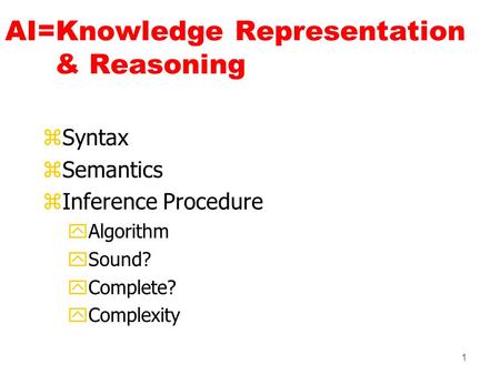 1 AI=Knowledge Representation & Reasoning zSyntax zSemantics zInference Procedure yAlgorithm ySound? yComplete? yComplexity.