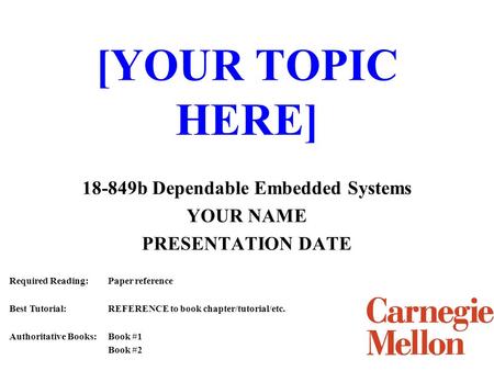 [YOUR TOPIC HERE] 18-849b Dependable Embedded Systems YOUR NAME PRESENTATION DATE Required Reading:Paper reference Best Tutorial:REFERENCE to book chapter/tutorial/etc.