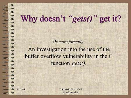 12/2/05CS591-F2005, UCCS Frank Gearhart 1 Why doesn’t “gets()” get it? Or more formally: An investigation into the use of the buffer overflow vulnerability.