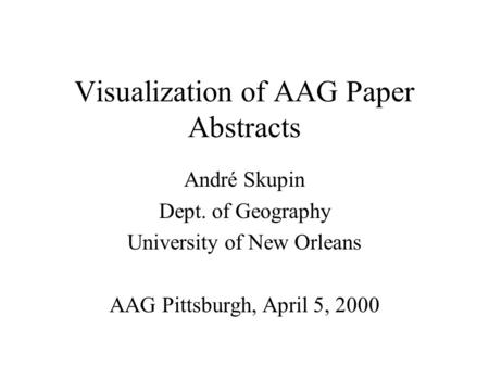Visualization of AAG Paper Abstracts André Skupin Dept. of Geography University of New Orleans AAG Pittsburgh, April 5, 2000.