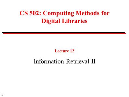 1 CS 502: Computing Methods for Digital Libraries Lecture 12 Information Retrieval II.