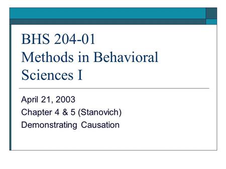 BHS 204-01 Methods in Behavioral Sciences I April 21, 2003 Chapter 4 & 5 (Stanovich) Demonstrating Causation.