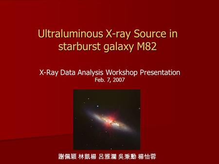 Ultraluminous X-ray Source in starburst galaxy M82 X-Ray Data Analysis Workshop Presentation Feb. 7, 2007 謝佩穎 林凱楊 呂雅瀾 吳秉勳 楊怡蓉.