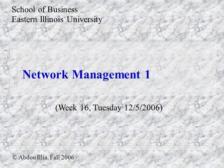 Network Management 1 School of Business Eastern Illinois University © Abdou Illia, Fall 2006 (Week 16, Tuesday 12/5/2006)
