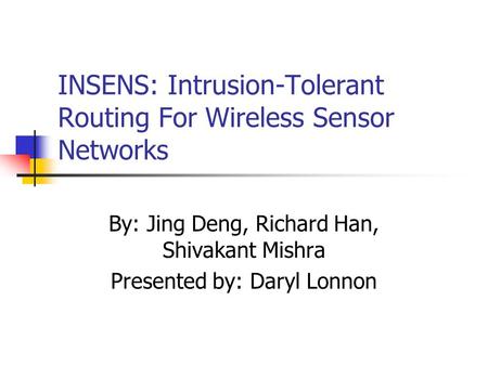INSENS: Intrusion-Tolerant Routing For Wireless Sensor Networks By: Jing Deng, Richard Han, Shivakant Mishra Presented by: Daryl Lonnon.