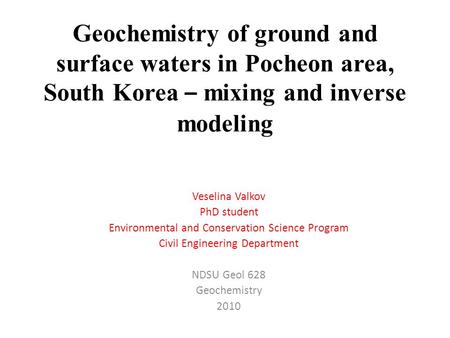 Geochemistry of ground and surface waters in Pocheon area, South Korea – mixing and inverse modeling Veselina Valkov PhD student Environmental and Conservation.