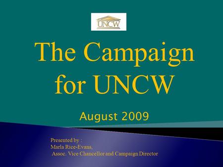 The Campaign for UNCW Presented by : Marla Rice-Evans, Assoc. Vice Chancellor and Campaign Director August 2009.