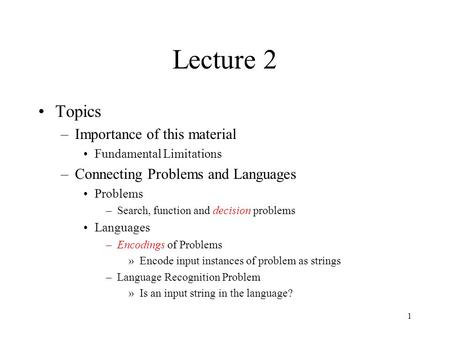 1 Lecture 2 Topics –Importance of this material Fundamental Limitations –Connecting Problems and Languages Problems –Search, function and decision problems.