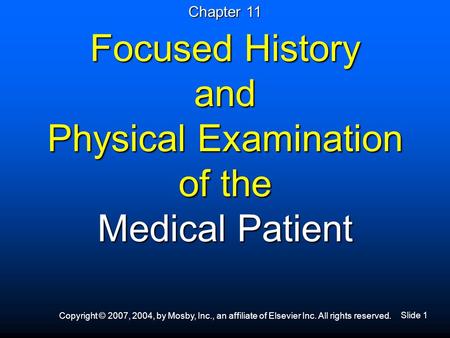 Slide 1 Copyright © 2007, 2004, by Mosby, Inc., an affiliate of Elsevier Inc. All rights reserved. Focused History and Physical Examination of the Medical.