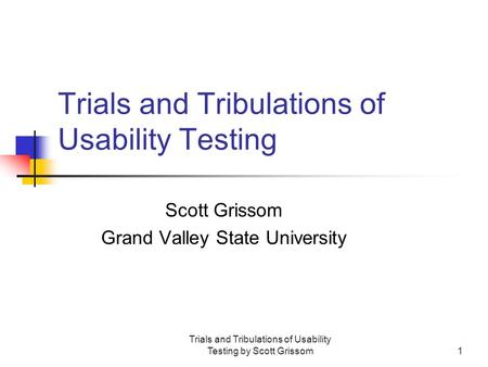 Trials and Tribulations of Usability Testing by Scott Grissom1 Trials and Tribulations of Usability Testing Scott Grissom Grand Valley State University.