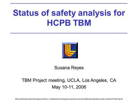 Status of safety analysis for HCPB TBM Susana Reyes TBM Project meeting, UCLA, Los Angeles, CA May 10-11, 2006 Work performed under the auspices of the.