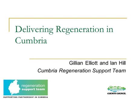 Delivering Regeneration in Cumbria Gillian Elliott and Ian Hill Cumbria Regeneration Support Team.