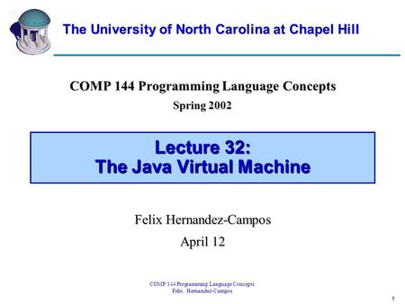 1 COMP 144 Programming Language Concepts Felix Hernandez-Campos Lecture 32: The Java Virtual Machine COMP 144 Programming Language Concepts Spring 2002.