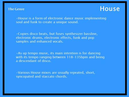 House House is a form of electronic dance music implementing soul and funk to create a unique sound. Copies disco beats, but fuses synthesizer bassline,