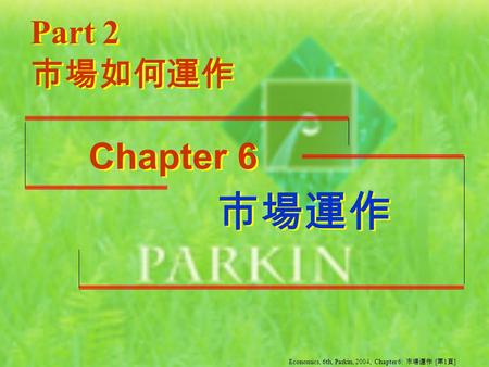 市場運作 市場運作 Part 2 Chapter 6 市場如何運作 Economics, 6th, Parkin, 2004, Chapter 6: 市場運作 [ 第 1 頁 ]