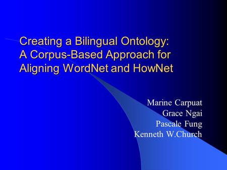 Creating a Bilingual Ontology: A Corpus-Based Approach for Aligning WordNet and HowNet Marine Carpuat Grace Ngai Pascale Fung Kenneth W.Church.