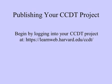 Publishing Your CCDT Project Begin by logging into your CCDT project at: https://learnweb.harvard.edu/ccdt/