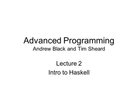 Advanced Programming Andrew Black and Tim Sheard Lecture 2 Intro to Haskell.