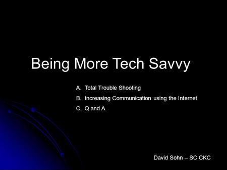 Being More Tech Savvy David Sohn – SC CKC A.Total Trouble Shooting B.Increasing Communication using the Internet C.Q and A.