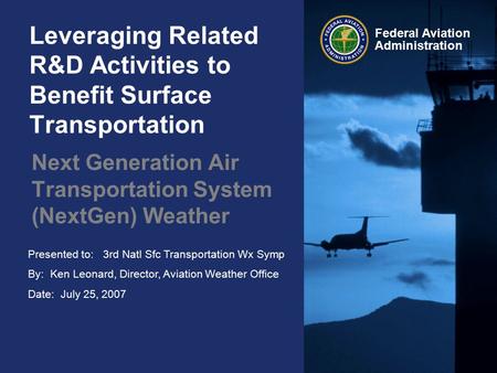 Presented to: 3rd Natl Sfc Transportation Wx Symp By: Ken Leonard, Director, Aviation Weather Office Date: July 25, 2007 Federal Aviation Administration.