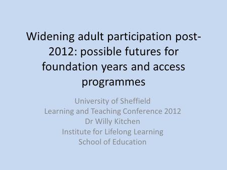 Widening adult participation post- 2012: possible futures for foundation years and access programmes University of Sheffield Learning and Teaching Conference.