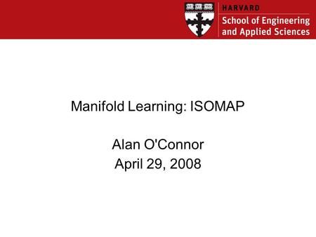 Manifold Learning: ISOMAP Alan O'Connor April 29, 2008.
