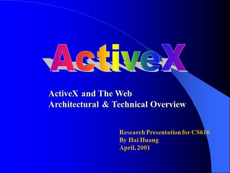 Research Presentation for CS616 By Hai Huang April, 2001 ActiveX and The Web Architectural & Technical Overview.