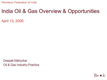 PwC Petroleum Federation of India April 13, 2006 India Oil & Gas Overview & Opportunities Deepak Mahurkar Oil & Gas Industry Practice.
