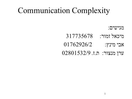 1 Communication Complexity מגישים: 317735678 מיכאל זמור: 01762926/2 אבי מינץ: ערן מנצור: ת.ז. 02801532/9.