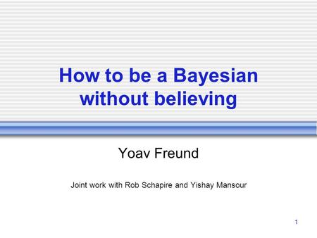 1 How to be a Bayesian without believing Yoav Freund Joint work with Rob Schapire and Yishay Mansour.
