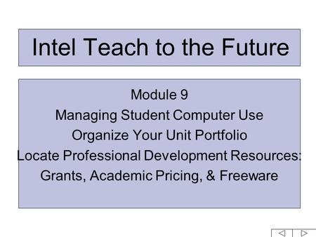 Intel Teach to the Future Module 9 Managing Student Computer Use Organize Your Unit Portfolio Locate Professional Development Resources: Grants, Academic.
