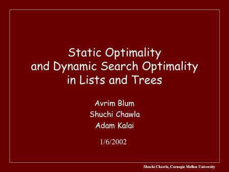 Shuchi Chawla, Carnegie Mellon University Static Optimality and Dynamic Search Optimality in Lists and Trees Avrim Blum Shuchi Chawla Adam Kalai 1/6/2002.