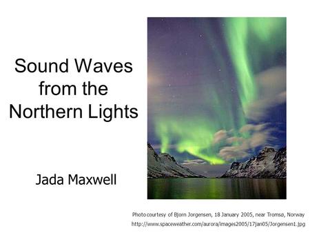 Sound Waves from the Northern Lights Photo courtesy of Bjorn Jorgensen, 18 January 2005, near Tromsø, Norway
