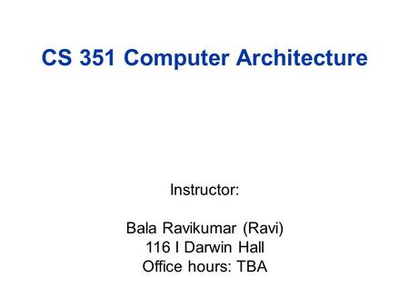 CS 351 Computer Architecture Instructor: Bala Ravikumar (Ravi) 116 I Darwin Hall Office hours: TBA.