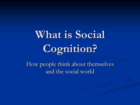 What is Social Cognition? How people think about themselves and the social world.