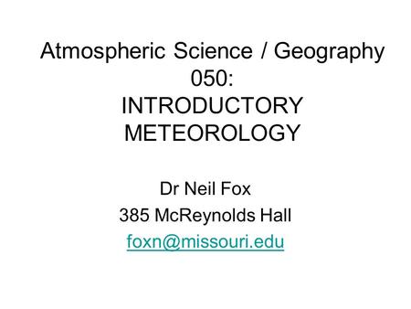 Atmospheric Science / Geography 050: INTRODUCTORY METEOROLOGY Dr Neil Fox 385 McReynolds Hall