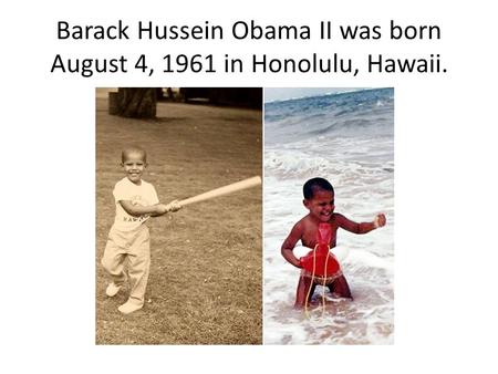 Barack Hussein Obama II was born August 4, 1961 in Honolulu, Hawaii.