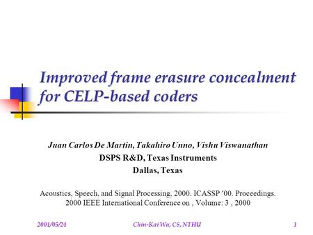 2001/05/24Chin-Kai Wu, CS, NTHU1 Improved frame erasure concealment for CELP-based coders Juan Carlos De Martin, Takahiro Unno, Vishu Viswanathan DSPS.